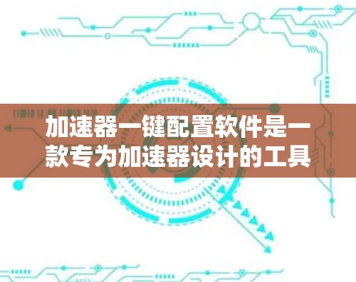 加速器一键配置软件是一款专为加速器设计的工具，旨在简化配置过程，帮助用户快速开发和测试加速器。以下是该软件的详细功能模块