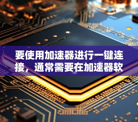 要使用加速器进行一键连接，通常需要在加速器软件或控制台中找到相关的连接选项。以下是通用步骤，具体操作可能因加速器品牌或类型而有所不同