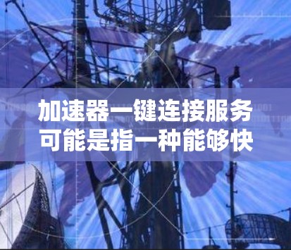 加速器一键连接服务可能是指一种能够快速、简便地连接到加速器(如网络加速器、数据加速器等)的服务。这种服务通常旨在简化操作流程,减少手动配置和调试的时间,自动化连接和配置过程 加速器一键连接服务可能是指一种能够快速、简便地连接到加速器(如网络加速器、数据加速器等)的服务。这种服务通常旨在简化操作流程,减少手动配置和调试的时间,自动化连接和配置过程