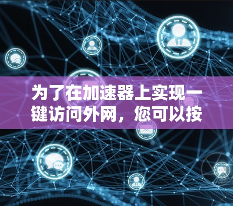 为了在加速器上实现一键访问外网,您可以按照以下步骤操作 为了在加速器上实现一键访问外网,您可以按照以下步骤操作