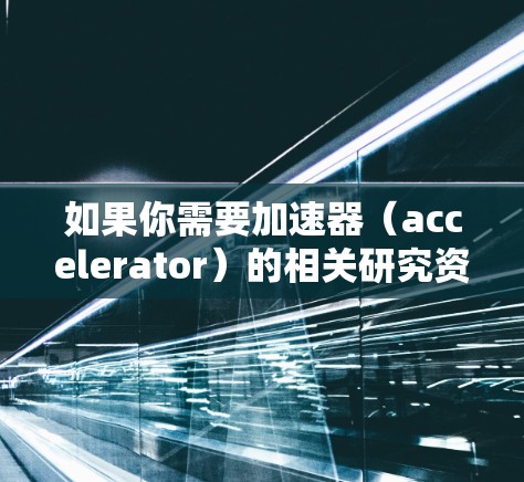 如果你需要加速器(accelerator)的相关研究资料或技术文档,以下是一些可能的资源和指引 如果你需要加速器(accelerator)的相关研究资料或技术文档,以下是一些可能的资源和指引