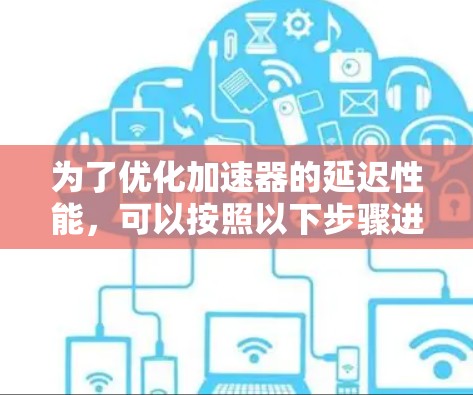 为了优化加速器的延迟性能,可以按照以下步骤进行 为了优化加速器的延迟性能,可以按照以下步骤进行
