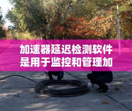 加速器延迟检测软件是用于监控和管理加速器设备运行状态,确保其高效稳定运行的重要工具。以下是对该软件的详细分析 加速器延迟检测软件是用于监控和管理加速器设备运行状态,确保其高效稳定运行的重要工具。以下是对该软件的详细分析