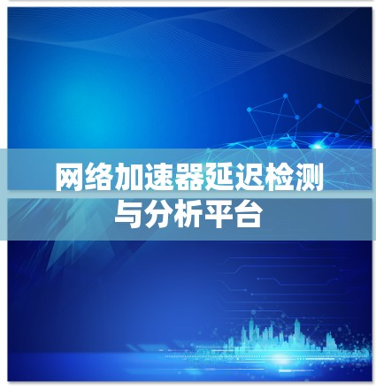网络加速器延迟检测与分析平台 网络加速器延迟检测与分析平台