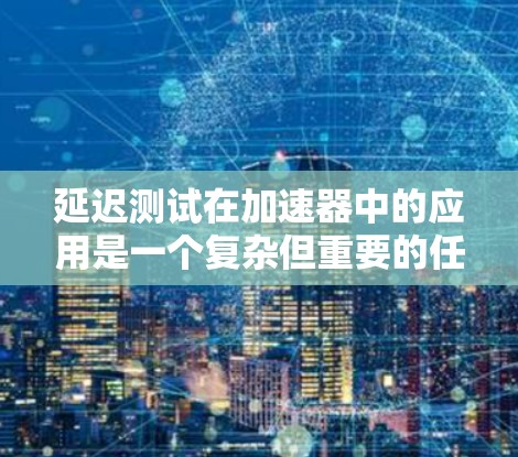 延迟测试在加速器中的应用是一个复杂但重要的任务。以下是对该主题的总结和分步解释 延迟测试在加速器中的应用是一个复杂但重要的任务。以下是对该主题的总结和分步解释