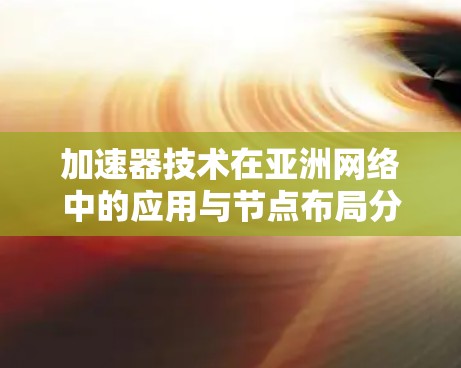 加速器技术在亚洲网络中的应用与节点布局分析 加速器技术在亚洲网络中的应用与节点布局分析