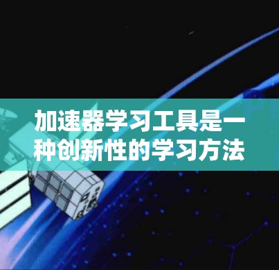 加速器学习工具是一种创新性的学习方法，通过模块化路径和动态调整来提升学习效率，适用于职业培训、技能提升等多个场景。以下是对加速器学习工具的详细分析和总结