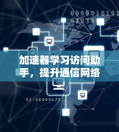 加速器学习访问助手,提升通信网络性能 加速器学习访问助手,提升通信网络性能
