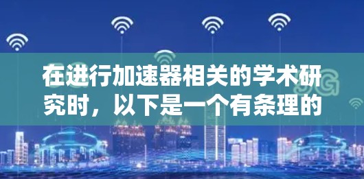 在进行加速器相关的学术研究时,以下是一个有条理的学习和资源整理指南,帮助你系统地了解和掌握相关知识 在进行加速器相关的学术研究时,以下是一个有条理的学习和资源整理指南,帮助你系统地了解和掌握相关知识