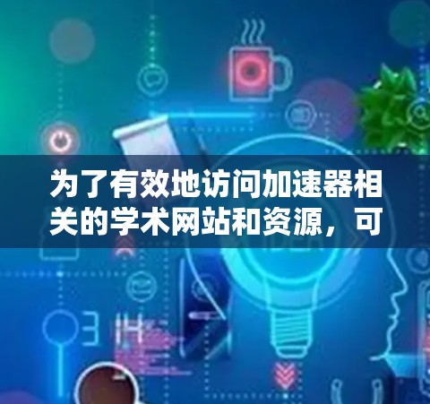 为了有效地访问加速器相关的学术网站和资源,可以按照以下步骤进行 为了有效地访问加速器相关的学术网站和资源,可以按照以下步骤进行