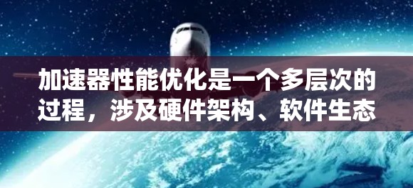 加速器性能优化是一个多层次的过程,涉及硬件架构、软件生态、系统优化、应用开发、测试与调试等多个方面。以下是对加速器性能优化的系统化总结 加速器性能优化是一个多层次的过程,涉及硬件架构、软件生态、系统优化、应用开发、测试与调试等多个方面。以下是对加速器性能优化的系统化总结