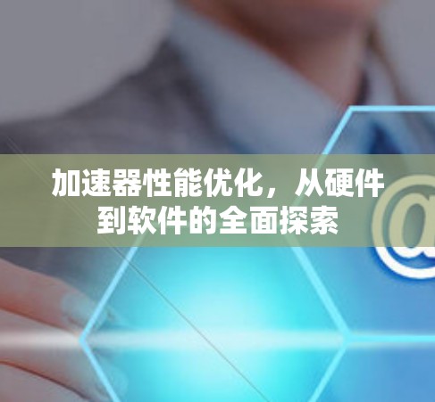 加速器性能优化，从硬件到软件的全面探索