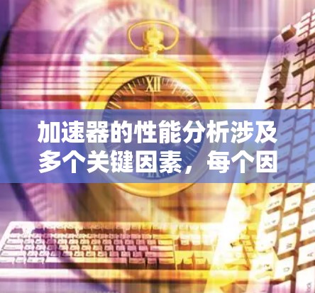 加速器的性能分析涉及多个关键因素,每个因素都对其整体表现产生重要影响。以下是对加速器性能的详细分析 加速器的性能分析涉及多个关键因素,每个因素都对其整体表现产生重要影响。以下是对加速器性能的详细分析