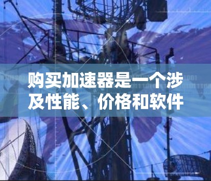 购买加速器是一个涉及性能、价格和软件支持等多个方面的决策。以下是一个有条理的购买指南,帮助您选择最适合的加速器 购买加速器是一个涉及性能、价格和软件支持等多个方面的决策。以下是一个有条理的购买指南,帮助您选择最适合的加速器