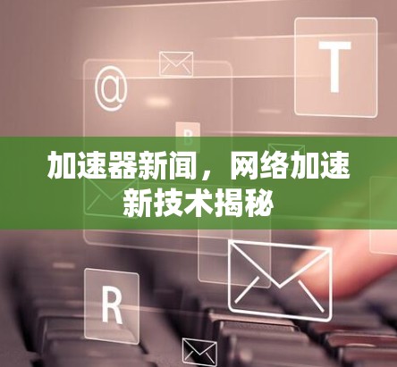 加速器新闻,网络加速新技术揭秘 加速器新闻,网络加速新技术揭秘