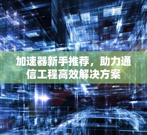 加速器新手推荐,助力通信工程高效解决方案 加速器新手推荐,助力通信工程高效解决方案