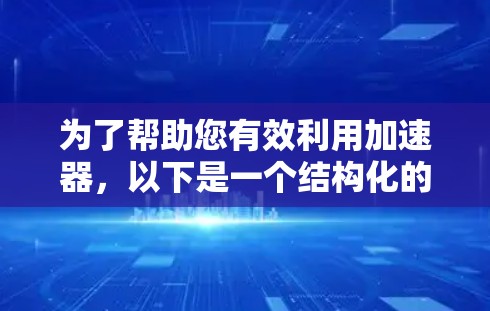 为了帮助您有效利用加速器,以下是一个结构化的步骤指南