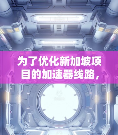 为了优化新加坡项目的加速器线路,可以按照以下步骤进行 为了优化新加坡项目的加速器线路,可以按照以下步骤进行