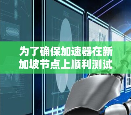 为了确保加速器在新加坡节点上顺利测试和运行,可以按照以下步骤进行 为了确保加速器在新加坡节点上顺利测试和运行,可以按照以下步骤进行