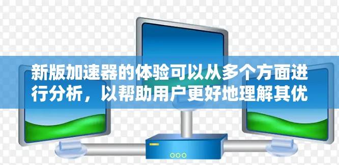 新版加速器的体验可以从多个方面进行分析,以帮助用户更好地理解其优势和可能的挑战。以下是一个结构化的总结 新版加速器的体验可以从多个方面进行分析,以帮助用户更好地理解其优势和可能的挑战。以下是一个结构化的总结