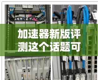 加速器新版评测这个话题可能涉及多个领域,但最常见的场景可能是计算机硬件领域中的GPU加速器、CPU加速器或其他类型的性能评测。以下是一些可能的解释和相关内容 加速器新版评测这个话题可能涉及多个领域,但最常见的场景可能是计算机硬件领域中的GPU加速器、CPU加速器或其他类型的性能评测。以下是一些可能的解释和相关内容