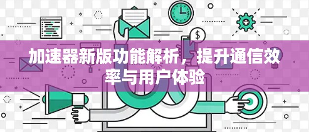 加速器新版功能解析,提升通信效率与用户体验