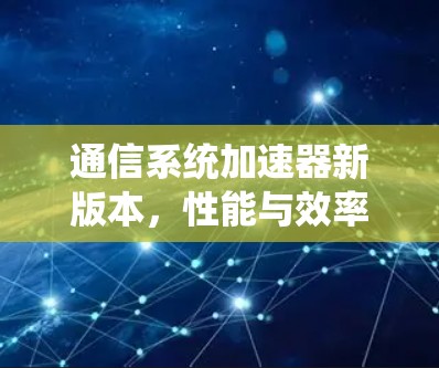 通信系统加速器新版本,性能与效率的全面提升 通信系统加速器新版本,性能与效率的全面提升