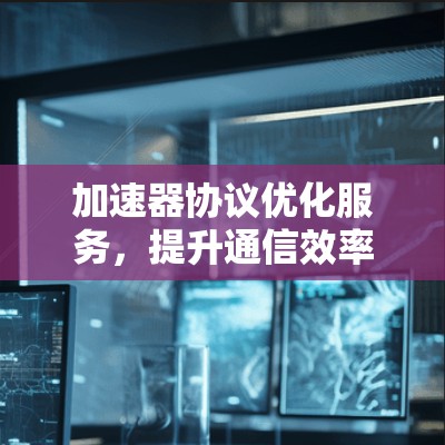 加速器协议优化服务,提升通信效率与性能 加速器协议优化服务,提升通信效率与性能