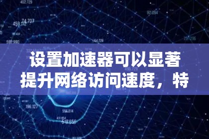 设置加速器可以显著提升网络访问速度，特别是对常用网站和服务。以下是详细的步骤指南，帮助您顺利设置并优化加速器