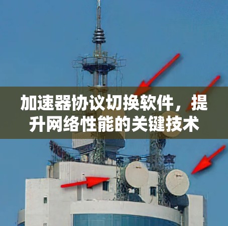 加速器协议切换软件,提升网络性能的关键技术 加速器协议切换软件,提升网络性能的关键技术