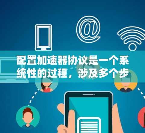 配置加速器协议是一个系统性的过程，涉及多个步骤和考虑因素。以下是一份有条理的指南，帮助您顺利配置并优化加速器协议
