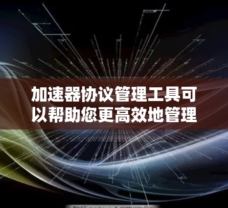 加速器协议管理工具可以帮助您更高效地管理和优化加速器的性能和资源。以下是一些常用的加速器协议管理工具和相关工具 加速器协议管理工具可以帮助您更高效地管理和优化加速器的性能和资源。以下是一些常用的加速器协议管理工具和相关工具