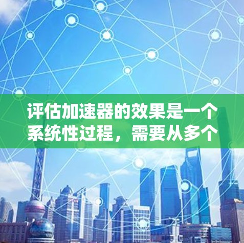 评估加速器的效果是一个系统性过程,需要从多个方面进行分析。以下是对加速器效果评估的详细步骤和总结 评估加速器的效果是一个系统性过程,需要从多个方面进行分析。以下是对加速器效果评估的详细步骤和总结