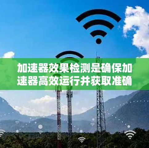 加速器效果检测是确保加速器高效运行并获取准确实验数据的关键步骤。以下是对加速器效果检测的详细分析 加速器效果检测是确保加速器高效运行并获取准确实验数据的关键步骤。以下是对加速器效果检测的详细分析