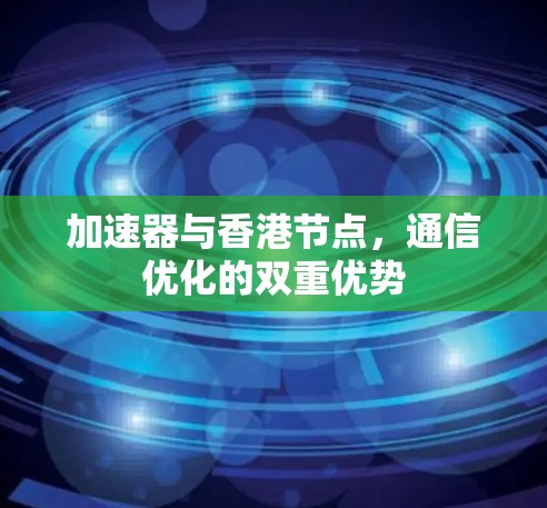 加速器与香港节点,通信优化的双重优势 加速器与香港节点,通信优化的双重优势