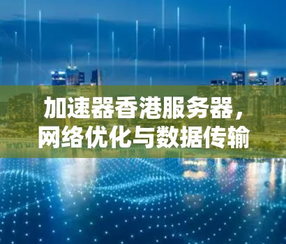 加速器香港服务器，网络优化与数据传输的双重优势