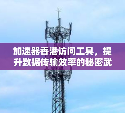 加速器香港访问工具，提升数据传输效率的秘密武器