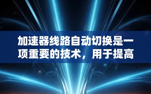 加速器线路自动切换是一项重要的技术,用于提高加速器的效率和灵活性。以下是对这一技术的详细分析 加速器线路自动切换是一项重要的技术,用于提高加速器的效率和灵活性。以下是对这一技术的详细分析