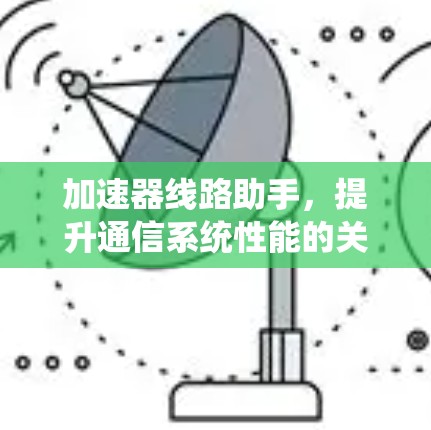 加速器线路助手,提升通信系统性能的关键技术 加速器线路助手,提升通信系统性能的关键技术