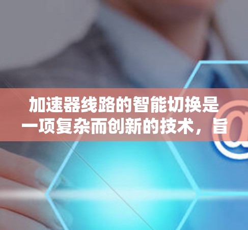 加速器线路的智能切换是一项复杂而创新的技术，旨在通过动态调整和优化加速器的运行参数，以提高效率、灵活性和可靠性。以下是对这一技术的详细分析和总结