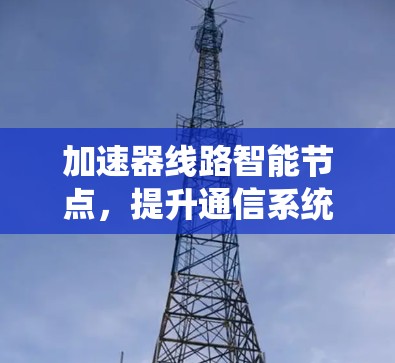 加速器线路智能节点,提升通信系统性能的关键技术 加速器线路智能节点,提升通信系统性能的关键技术