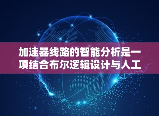 加速器线路的智能分析是一项结合布尔逻辑设计与人工智能技术的前沿领域,它通过自动化和智能化的方法优化加速器的设计和性能。以下是对这一领域的详细分析 加速器线路的智能分析是一项结合布尔逻辑设计与人工智能技术的前沿领域,它通过自动化和智能化的方法优化加速器的设计和性能。以下是对这一领域的详细分析