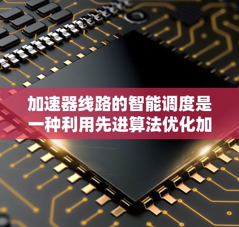 加速器线路的智能调度是一种利用先进算法优化加速器运行的技术,旨在提高效率和性能。以下是对这一技术的详细分析 加速器线路的智能调度是一种利用先进算法优化加速器运行的技术,旨在提高效率和性能。以下是对这一技术的详细分析