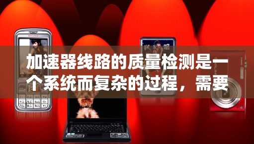 加速器线路的质量检测是一个系统而复杂的过程,需要从多个方面进行全面检查,以确保加速器的性能和稳定运行。以下是对加速器线路质量检测的详细总结