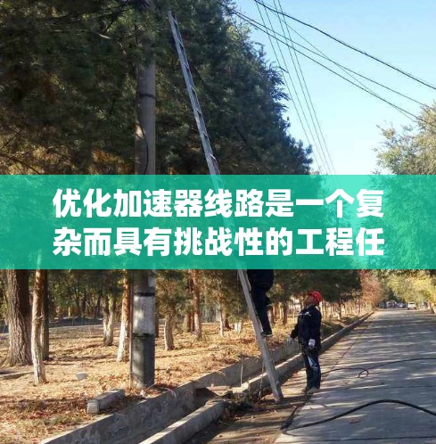 优化加速器线路是一个复杂而具有挑战性的工程任务,需要从多个方面综合考虑。以下是一个系统化的优化步骤和思路