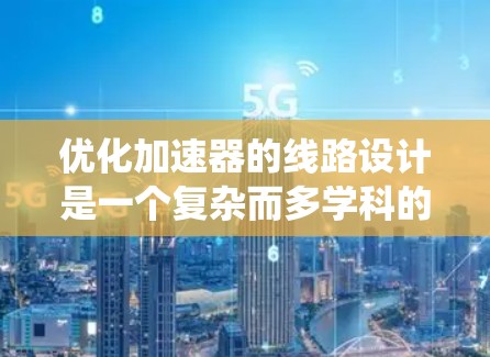 优化加速器的线路设计是一个复杂而多学科的任务,涉及电磁学、材料科学和工程设计等多个方面。以下是一个系统化的优化步骤和方法 优化加速器的线路设计是一个复杂而多学科的任务,涉及电磁学、材料科学和工程设计等多个方面。以下是一个系统化的优化步骤和方法
