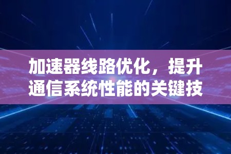 加速器线路优化,提升通信系统性能的关键技术 加速器线路优化,提升通信系统性能的关键技术