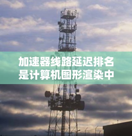 加速器线路延迟排名是计算机图形渲染中的一个优化策略,用于合理分配任务以减少延迟。以下是对该概念的详细分析和总结 加速器线路延迟排名是计算机图形渲染中的一个优化策略,用于合理分配任务以减少延迟。以下是对该概念的详细分析和总结