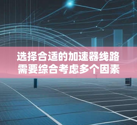 选择合适的加速器线路需要综合考虑多个因素,包括用途、预算、粒子类型、技术要求和应用场景等。以下是根据这些因素的分步指南 选择合适的加速器线路需要综合考虑多个因素,包括用途、预算、粒子类型、技术要求和应用场景等。以下是根据这些因素的分步指南