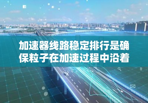 加速器线路稳定排行是确保粒子在加速过程中沿着设定的轨迹稳定运动的关键。以下是对标况加速器线路稳定排行的详细分析和解决方案
